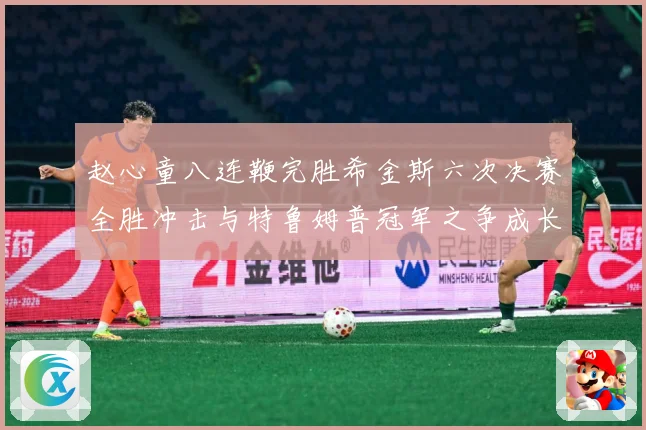 赵心童八连鞭完胜希金斯六次决赛全胜冲击与特鲁姆普冠军之争成长观察-深度解析
