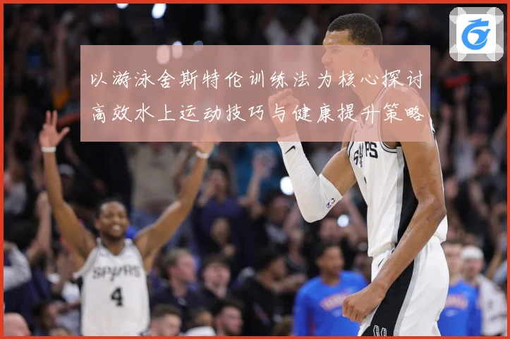 以游泳舍斯特伦训练法为核心探讨高效水上运动技巧与健康提升策略成长观察-深度解析