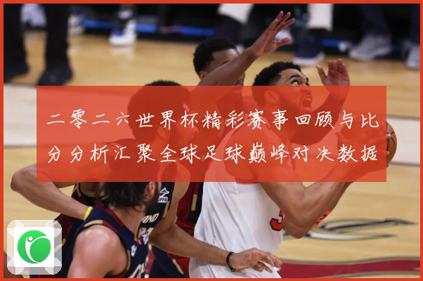 二零二六世界杯精彩赛事回顾与比分分析汇聚全球足球巅峰对决数据研判-深度解析