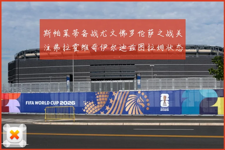 斯帕莱蒂备战尤文佛罗伦萨之战关注弗拉霍维奇伊尔迪兹图拉姆状态成长观察-深度解析