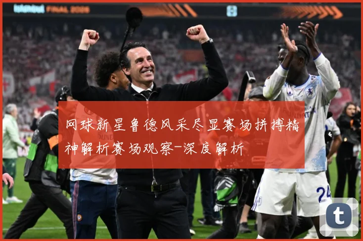 网球新星鲁德风采尽显赛场拼搏精神解析赛场观察-深度解析