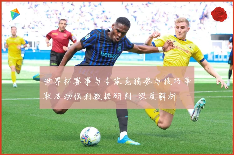世界杯赛事与专家竞猜参与技巧争取活动福利数据研判-深度解析