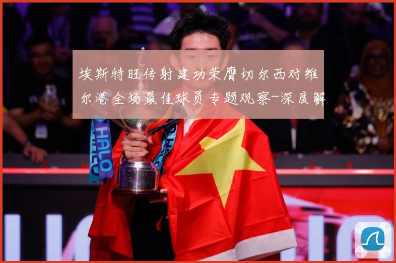 埃斯特旺传射建功荣膺切尔西对维尔港全场最佳球员专题观察-深度解析