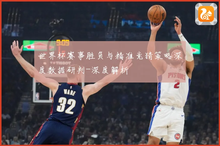 世界杯赛事胜负与精准竞猜策略深度数据研判-深度解析