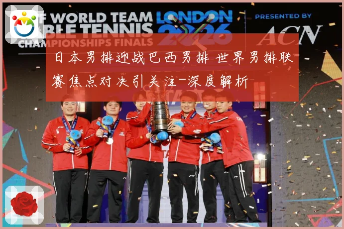 日本男排迎战巴西男排 世界男排联赛焦点对决引关注-深度解析