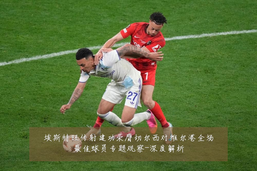 埃斯特旺传射建功荣膺切尔西对维尔港全场最佳球员专题观察-深度解析