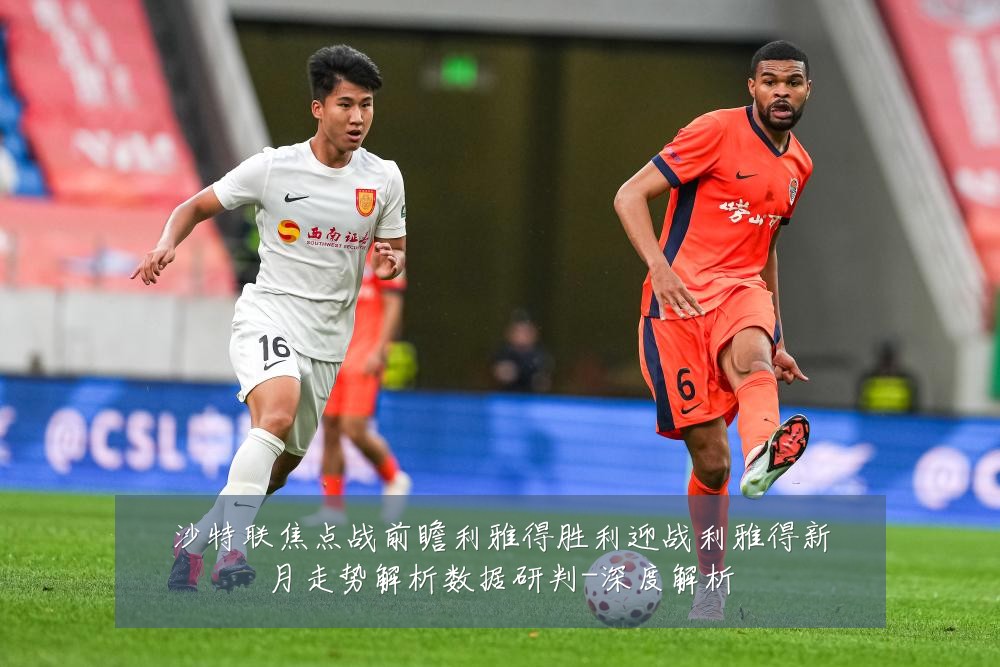 沙特联焦点战前瞻利雅得胜利迎战利雅得新月走势解析数据研判-深度解析
