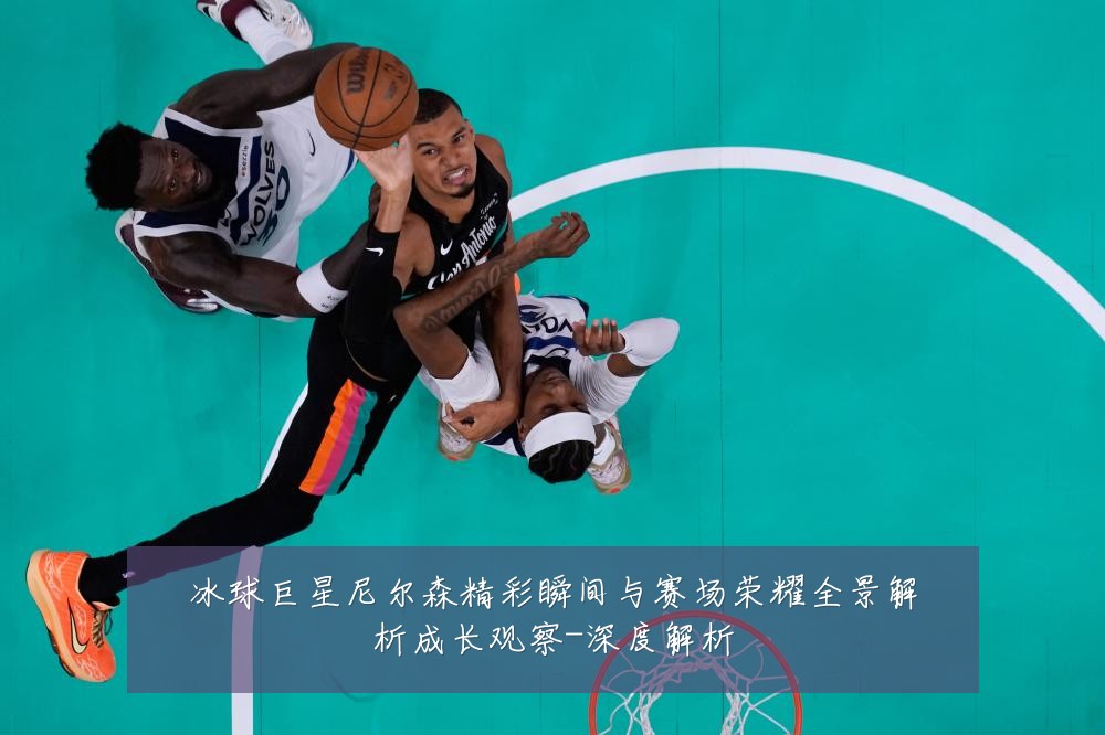 冰球巨星尼尔森精彩瞬间与赛场荣耀全景解析成长观察-深度解析